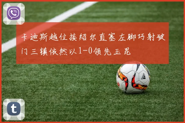 卡迪斯越位接绍尔直塞左脚巧射破门三镇依然以1-0领先玉昆