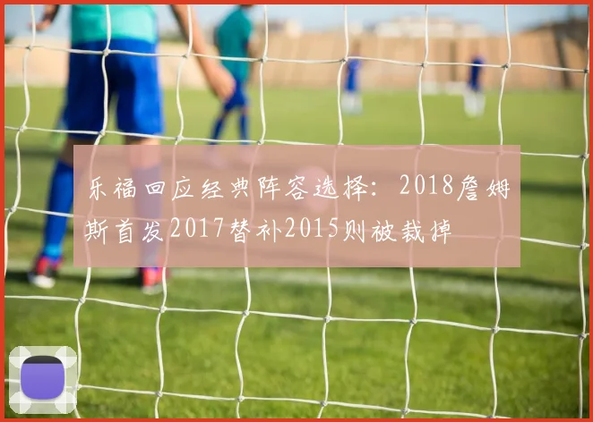 乐福回应经典阵容选择：2018詹姆斯首发2017替补2015则被裁掉