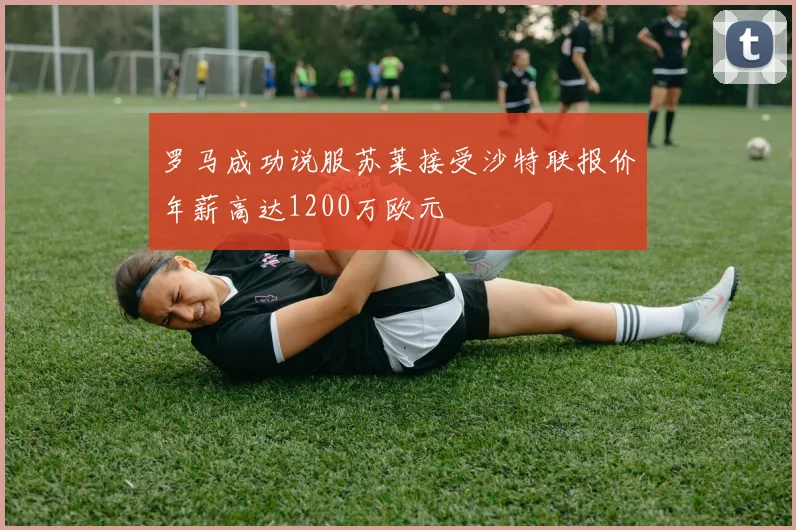 罗马成功说服苏莱接受沙特联报价年薪高达1200万欧元