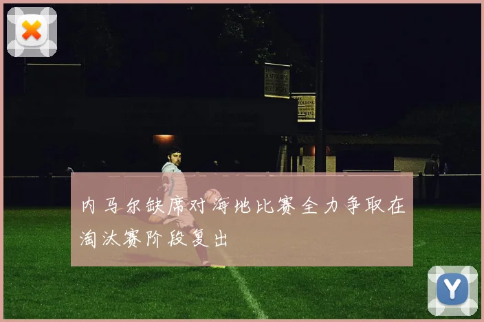 内马尔缺席对海地比赛全力争取在淘汰赛阶段复出