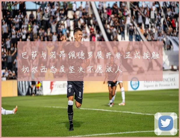 巴萨与若昂佩德罗展开非正式接触切尔西态度坚决不愿放人
