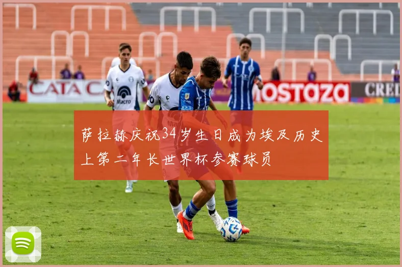 萨拉赫庆祝34岁生日成为埃及历史上第二年长世界杯参赛球员