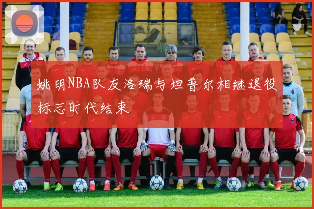 姚明NBA队友洛瑞与坦普尔相继退役标志时代结束