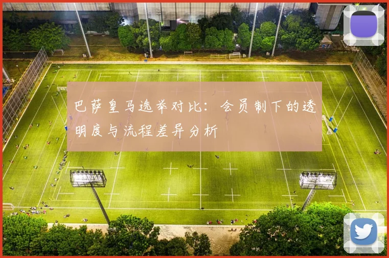 巴萨皇马选举对比：会员制下的透明度与流程差异分析