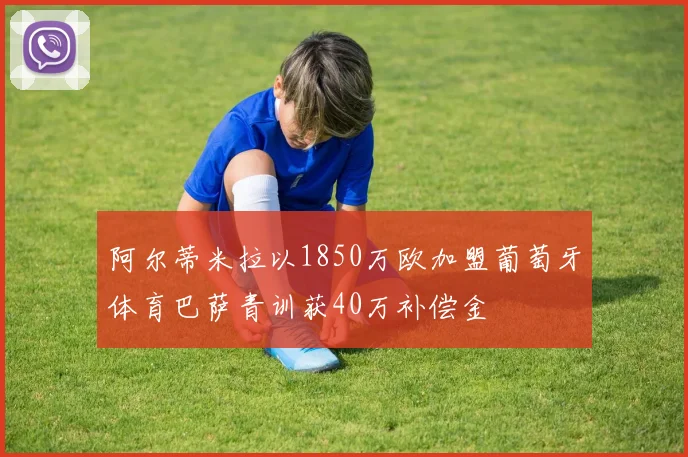 阿尔蒂米拉以1850万欧加盟葡萄牙体育巴萨青训获40万补偿金