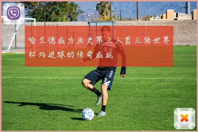哈兰德成为历史第三人首三场世界杯均进球的传奇成就