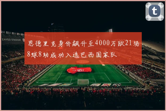 恩德里克身价飙升至4000万欧21场8球8助成功入选巴西国家队