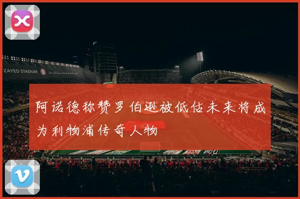 阿诺德称赞罗伯逊被低估未来将成为利物浦传奇人物