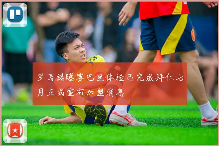 罗马诺曝赛巴里体检已完成拜仁七月正式宣布加盟消息
