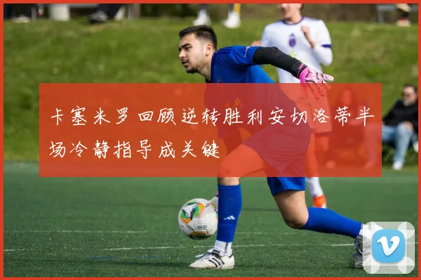 卡塞米罗回顾逆转胜利安切洛蒂半场冷静指导成关键